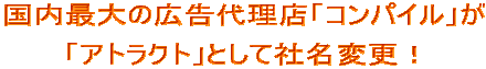 �����ő�̍L���㗝�X�u�R���p�C���v�� �u�A�g���N�g�v�Ƃ��ĎЖ��ύX�I